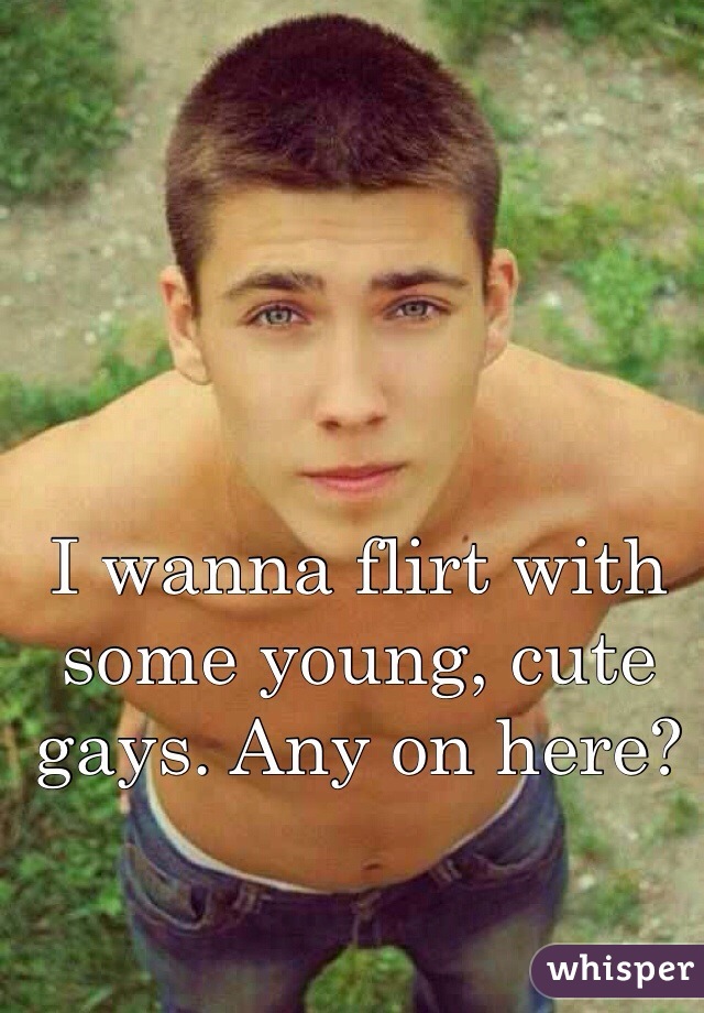 I wanna flirt with some young, cute gays. Any on here?
