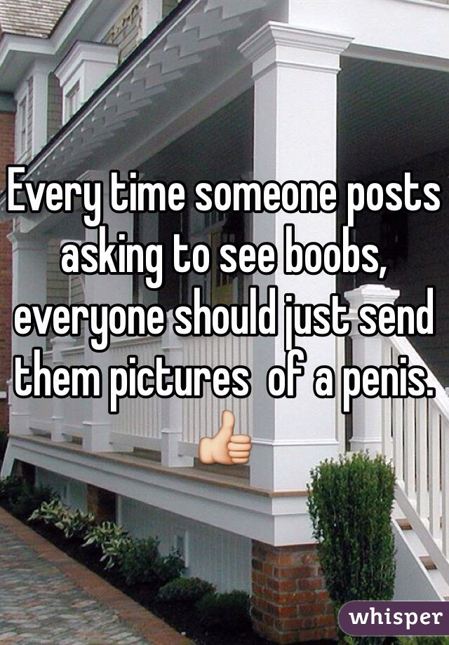 Every time someone posts asking to see boobs, everyone should just send them pictures  of a penis. 👍