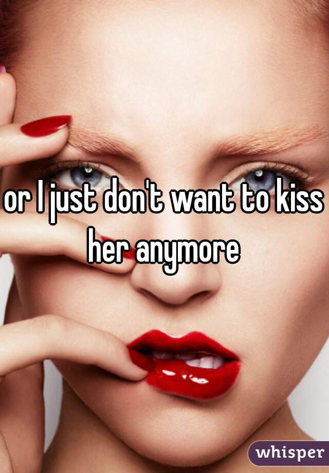 or I just don't want to kiss her anymore 