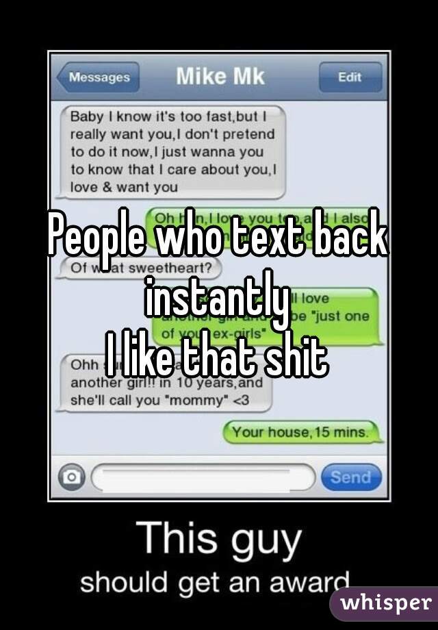 People who text back instantly 
I like that shit