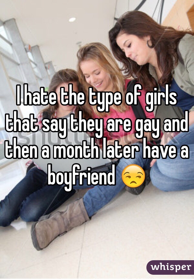 I hate the type of girls that say they are gay and then a month later have a boyfriend 😒