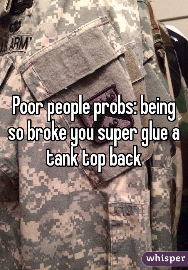 Poor people probs: being so broke you super glue a tank top back 

