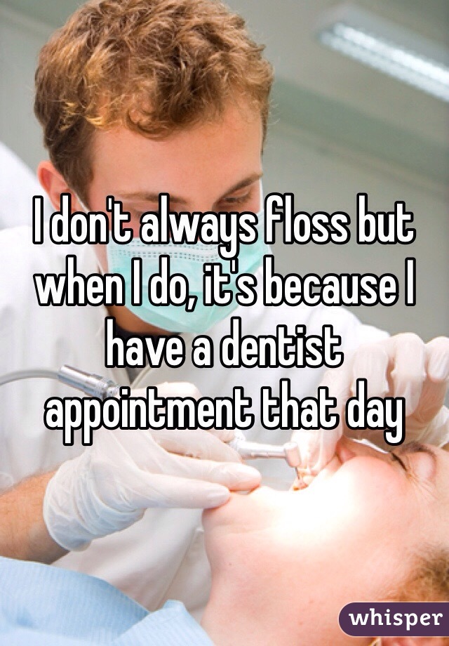 I don't always floss but when I do, it's because I have a dentist appointment that day