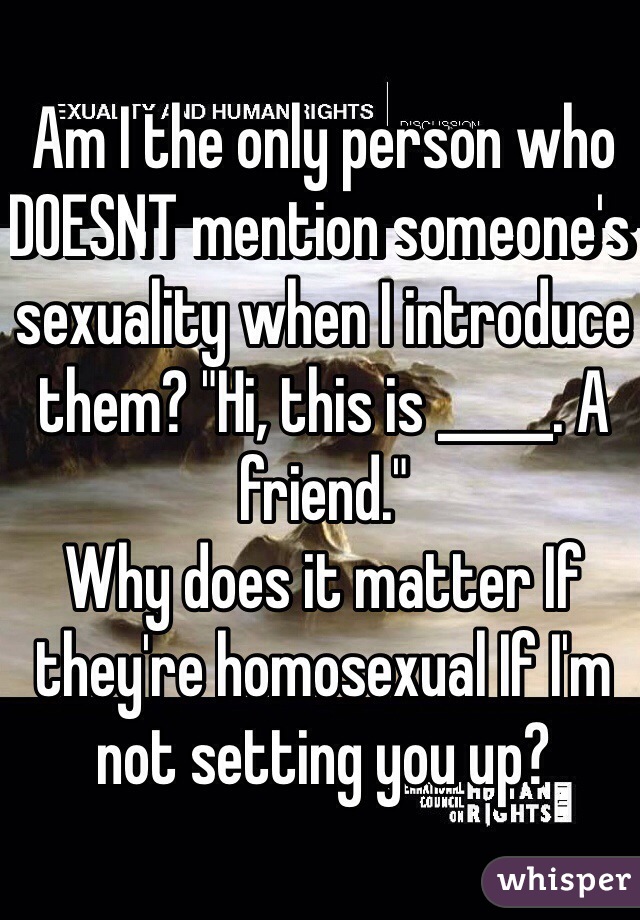 Am I the only person who DOESNT mention someone's sexuality when I introduce them? "Hi, this is _____. A friend."
Why does it matter If they're homosexual If I'm not setting you up?