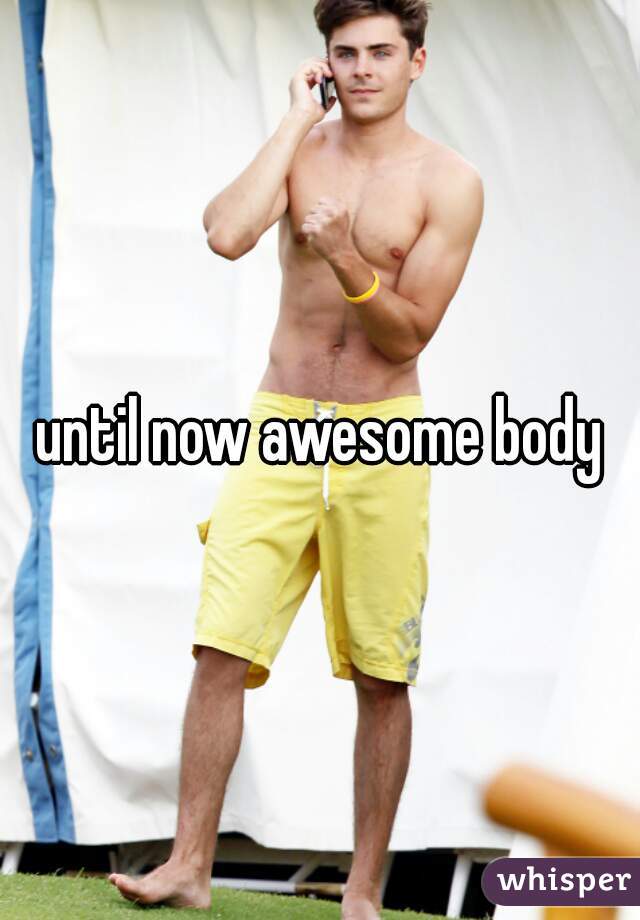 until now awesome body