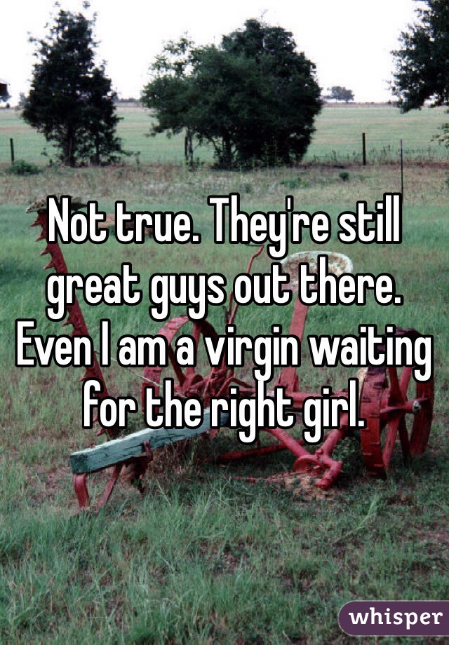 Not true. They're still great guys out there. Even I am a virgin waiting for the right girl.