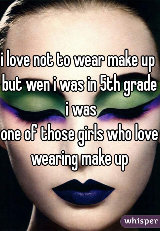 i love not to wear make up  
but wen i was in 5th grade i was
one of those girls who love wearing make up 
