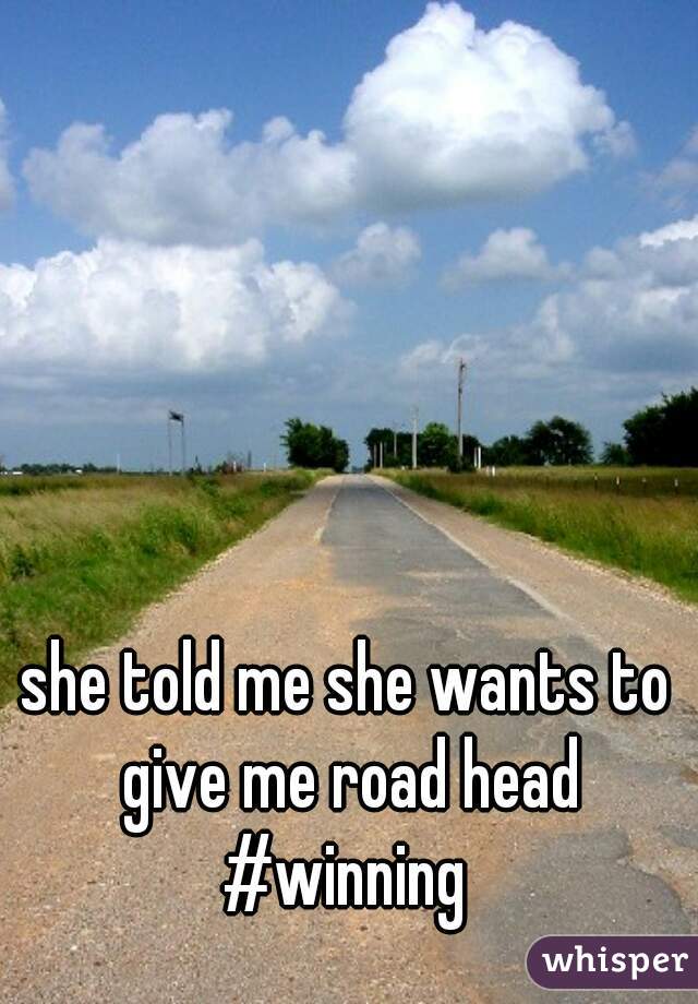 she told me she wants to give me road head #winning 