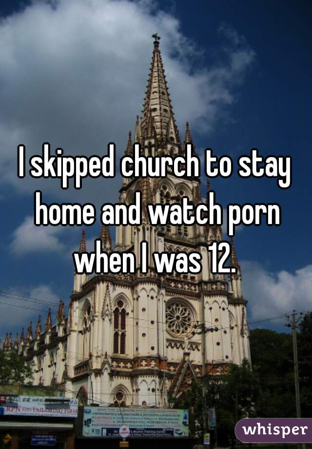 I skipped church to stay home and watch porn when I was 12. 