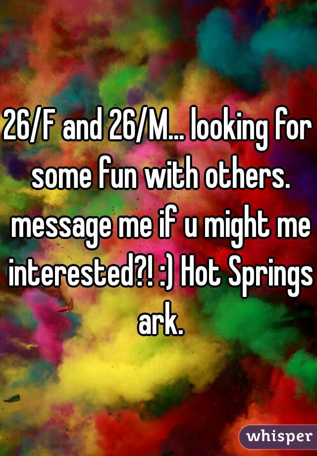 26/F and 26/M... looking for some fun with others. message me if u might me interested?! :) Hot Springs ark.