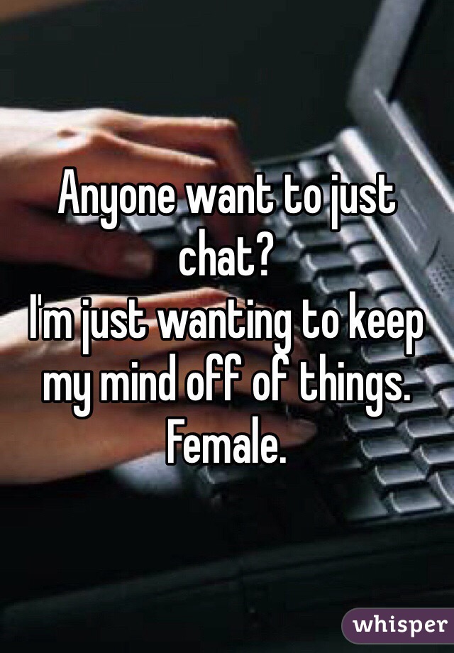 Anyone want to just chat? 
I'm just wanting to keep my mind off of things. 
Female.