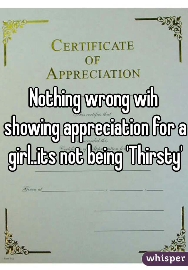 Nothing wrong wih showing appreciation for a girl..its not being 'Thirsty'