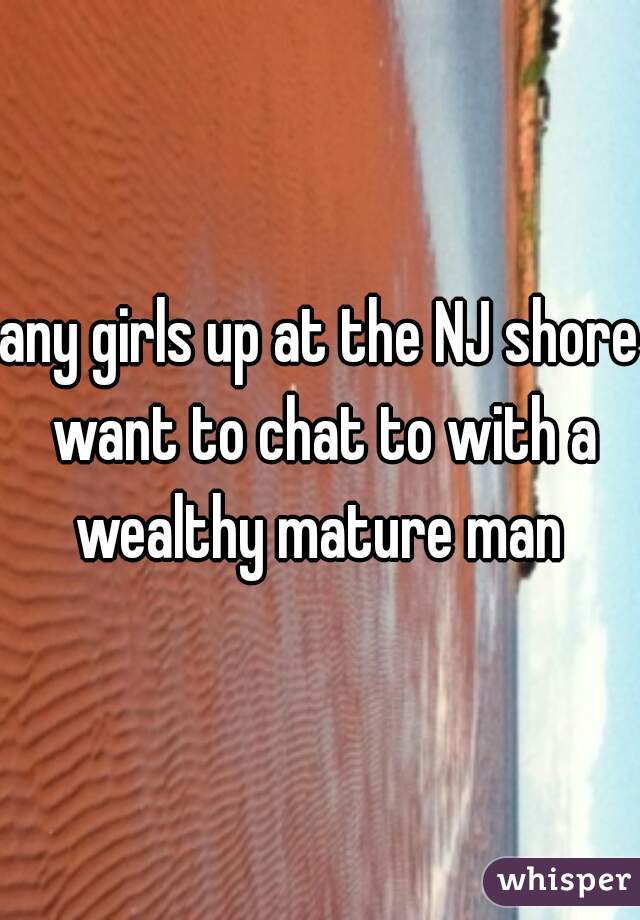 any girls up at the NJ shore want to chat to with a wealthy mature man 