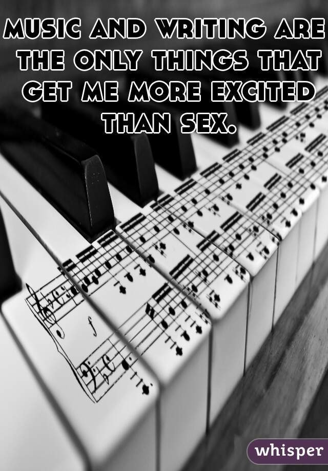 music and writing are the only things that get me more excited than sex.