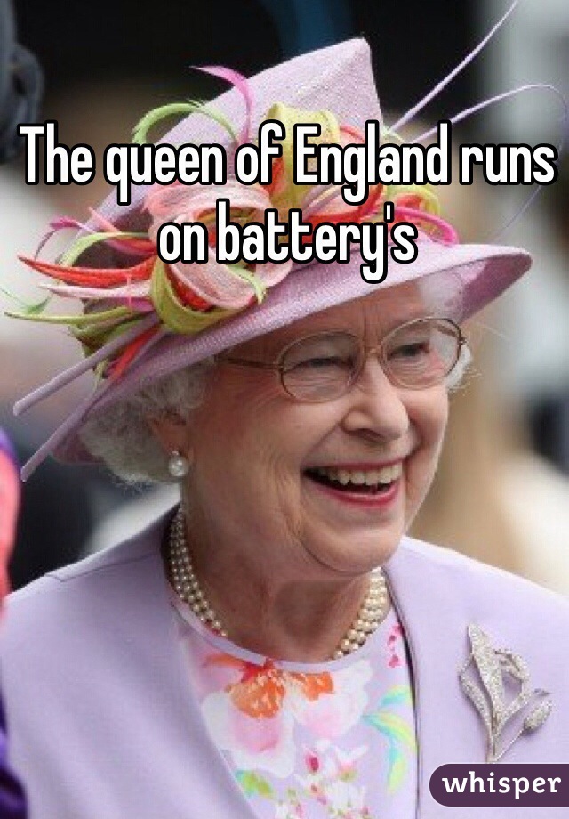 The queen of England runs on battery's 