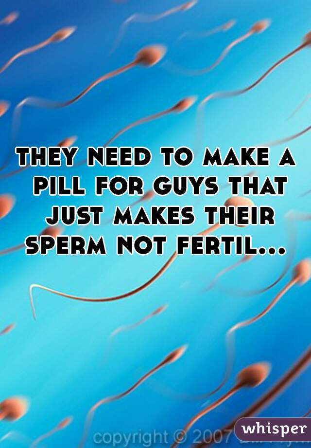they need to make a pill for guys that just makes their sperm not fertil...   