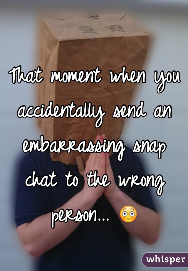 That moment when you accidentally send an embarrassing snap chat to the wrong person... 😳