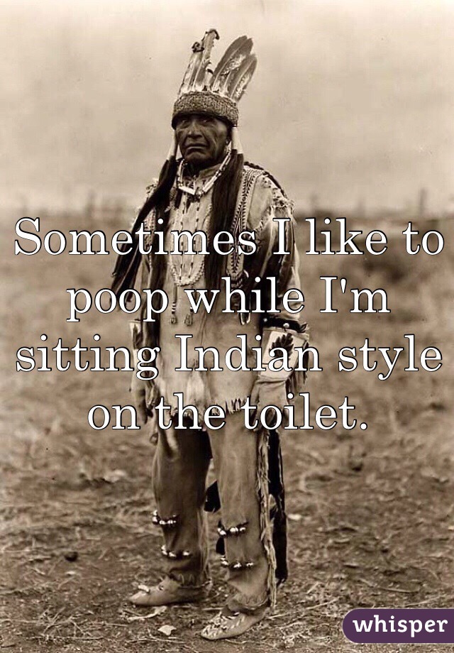Sometimes I like to poop while I'm sitting Indian style on the toilet. 