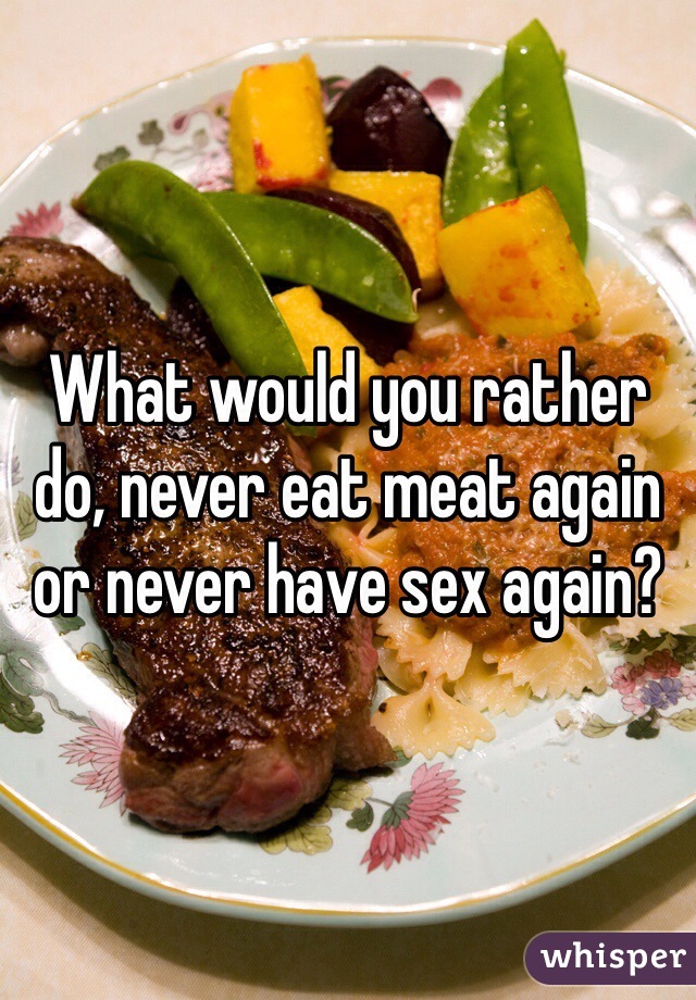 What would you rather do, never eat meat again or never have sex again?