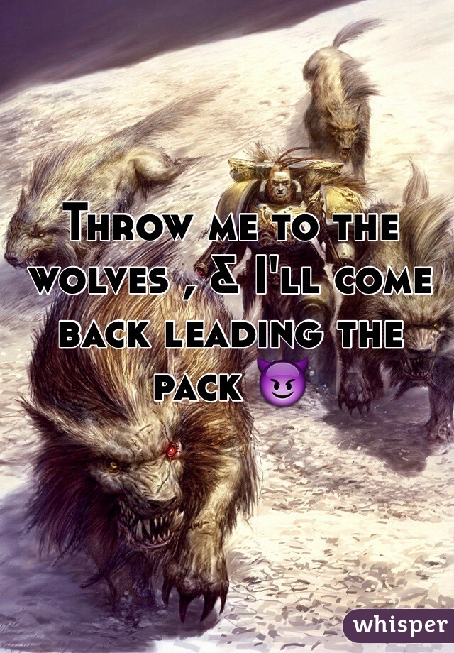 Throw me to the wolves , & I'll come back leading the pack 😈