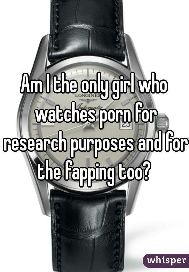 Am I the only girl who watches porn for research purposes and for the fapping too? 