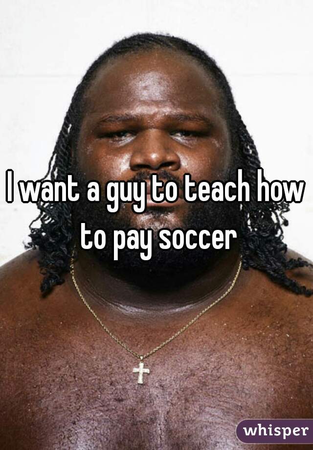 I want a guy to teach how to pay soccer