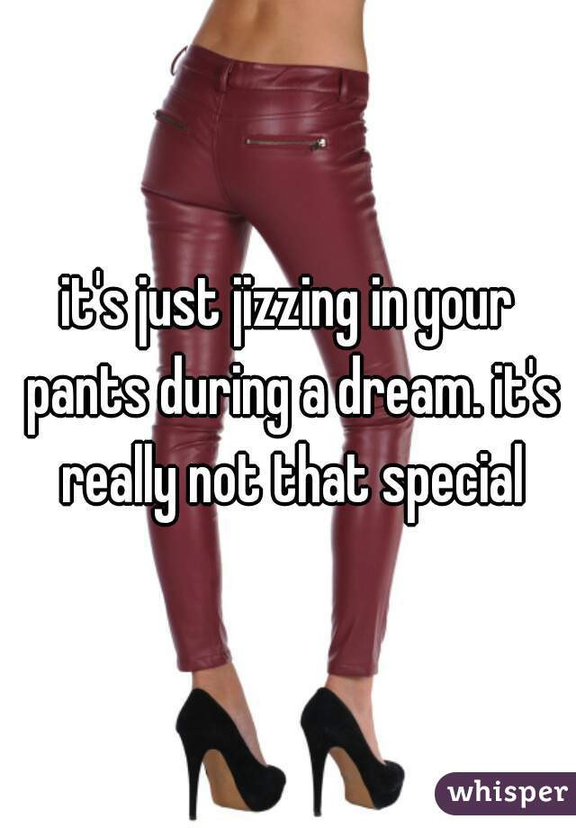 it's just jizzing in your pants during a dream. it's really not that special
