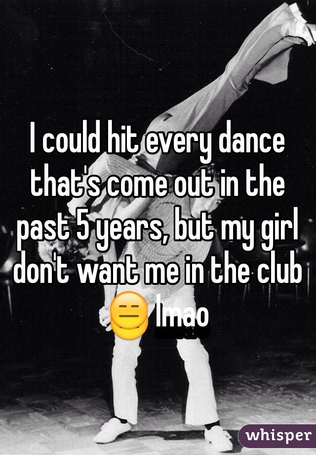 I could hit every dance that's come out in the past 5 years, but my girl don't want me in the club 😑 lmao