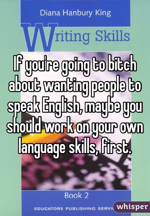 If you're going to bitch about wanting people to speak English, maybe you should work on your own language skills, first.