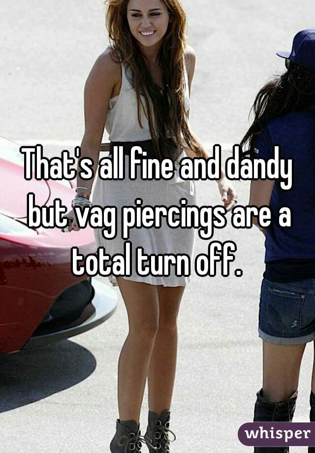 That's all fine and dandy but vag piercings are a total turn off. 
