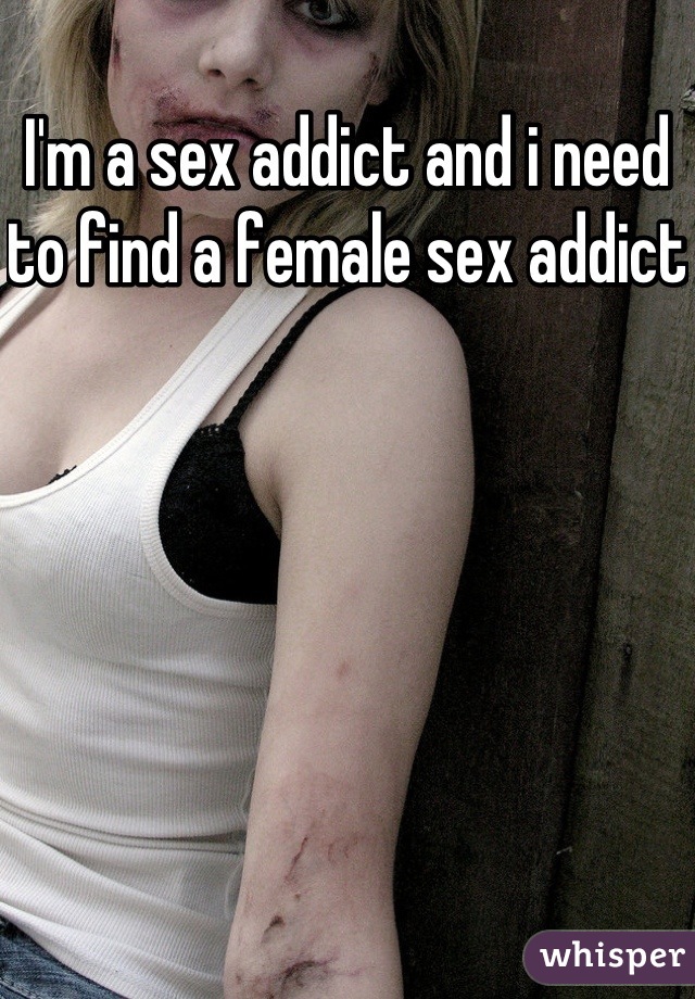 I'm a sex addict and i need to find a female sex addict