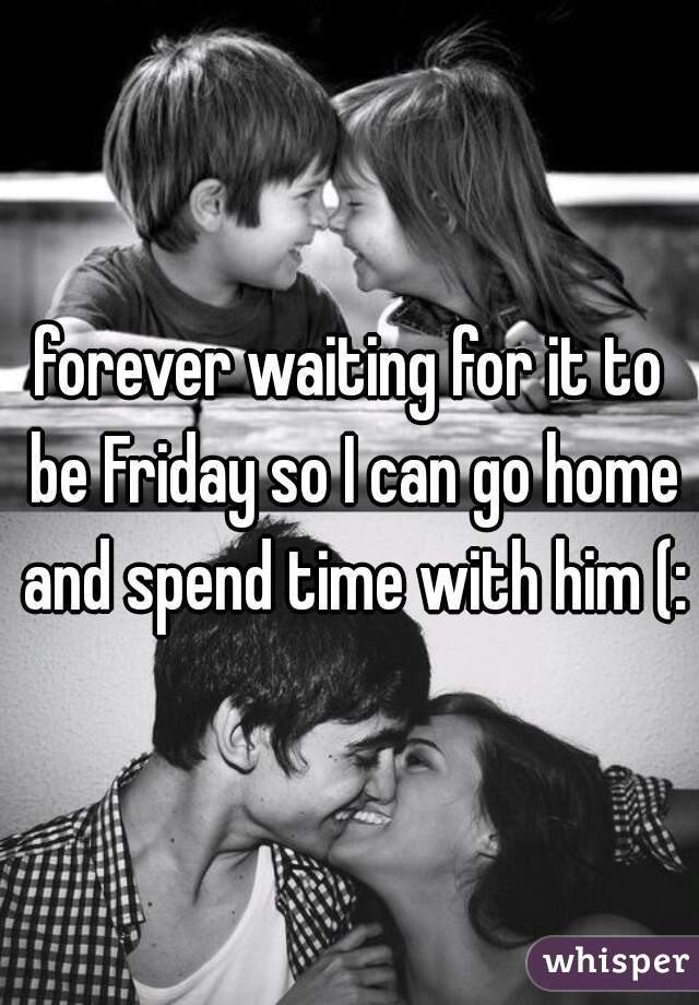 forever waiting for it to be Friday so I can go home and spend time with him (: