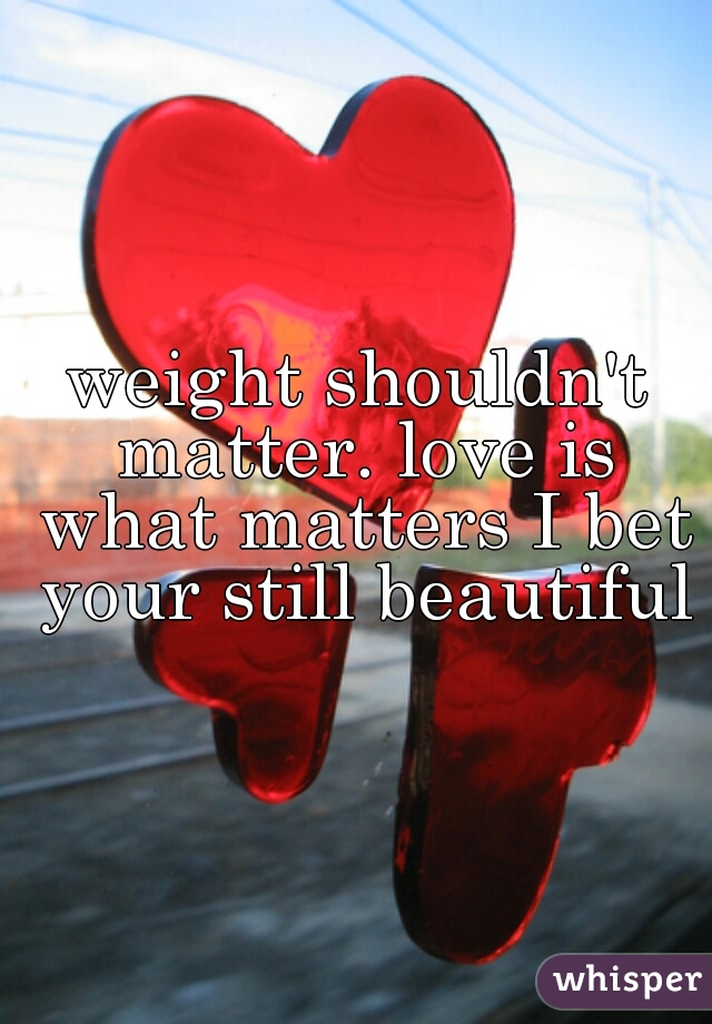 weight shouldn't matter. love is what matters I bet your still beautiful