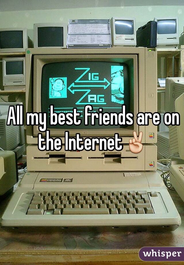 All my best friends are on the Internet✌️