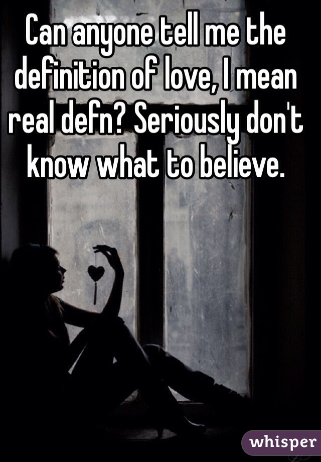 Can anyone tell me the definition of love, I mean real defn? Seriously don't know what to believe.