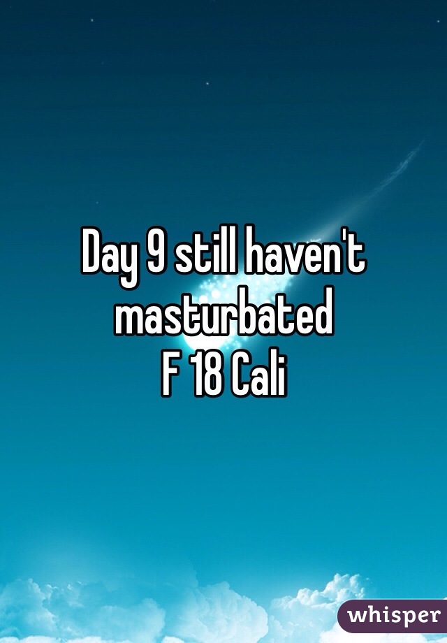 Day 9 still haven't masturbated 
F 18 Cali 