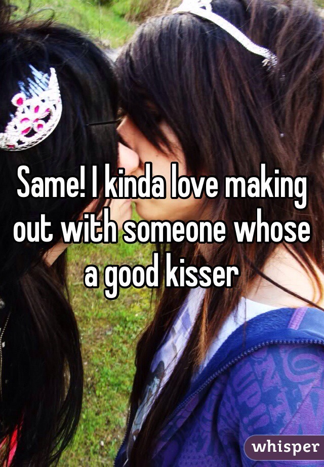 Same! I kinda love making out with someone whose a good kisser