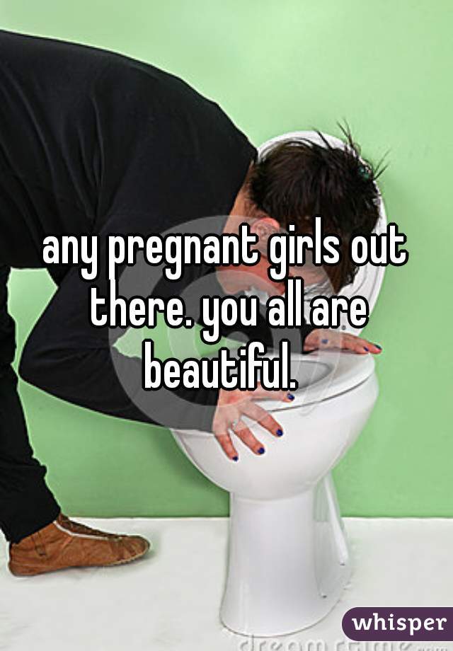 any pregnant girls out there. you all are beautiful.  