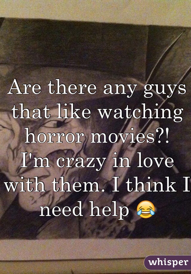 Are there any guys that like watching horror movies?!
I'm crazy in love with them. I think I need help 😂