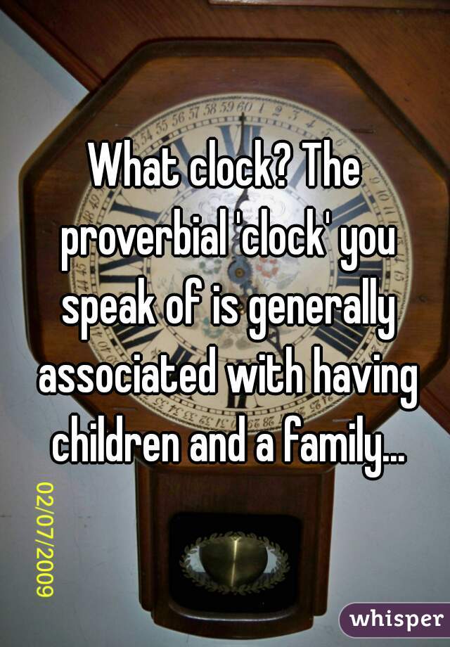What clock? The proverbial 'clock' you speak of is generally associated with having children and a family...