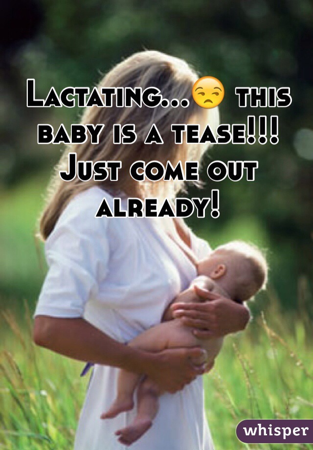 Lactating...😒 this baby is a tease!!! Just come out already! 
