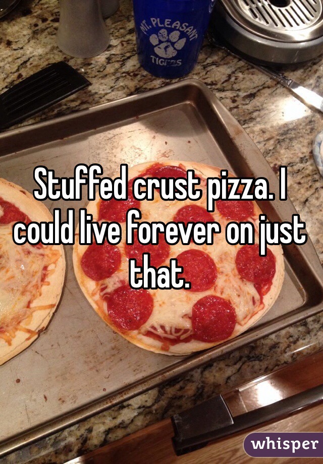 Stuffed crust pizza. I could live forever on just that. 
