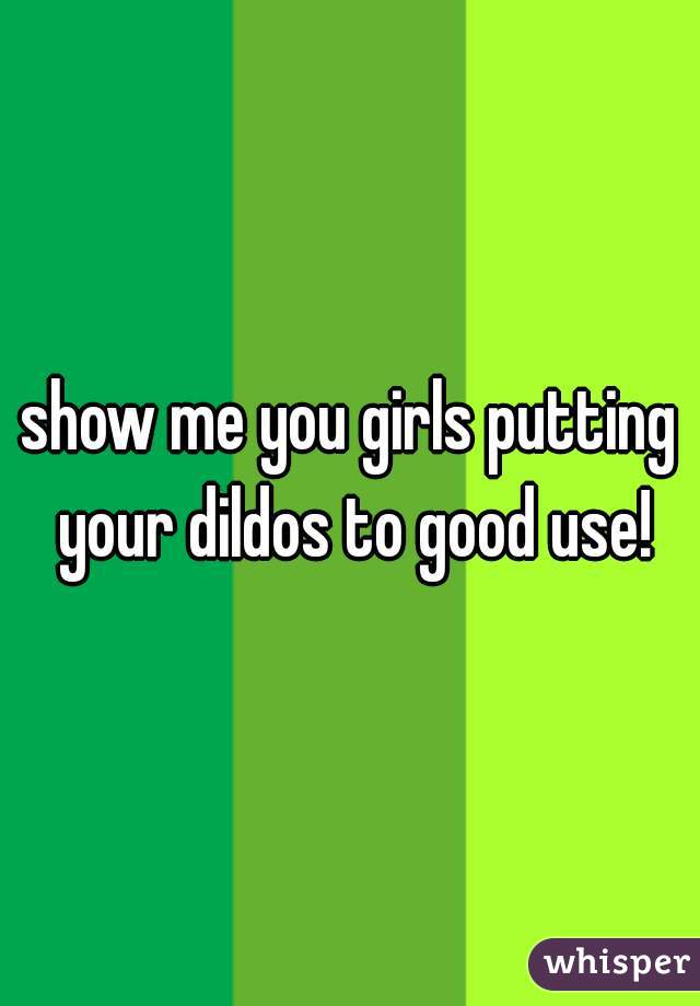show me you girls putting your dildos to good use!