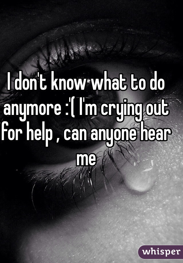 I don't know what to do anymore :'( I'm crying out for help , can anyone hear me