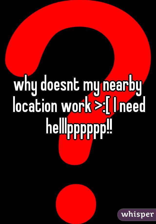 why doesnt my nearby location work >:[ I need helllpppppp!!