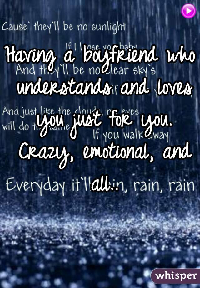 Having a boyfriend who understands and loves you just for you. Crazy, emotional, and all..
