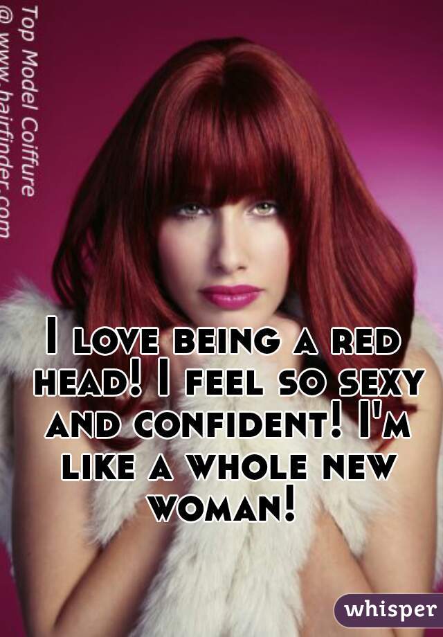 I love being a red head! I feel so sexy and confident! I'm like a whole new woman! 