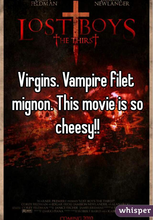 Virgins. Vampire filet mignon. This movie is so cheesy!!