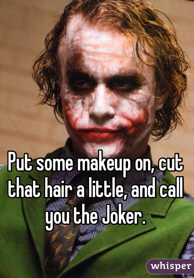 Put some makeup on, cut that hair a little, and call you the Joker. 