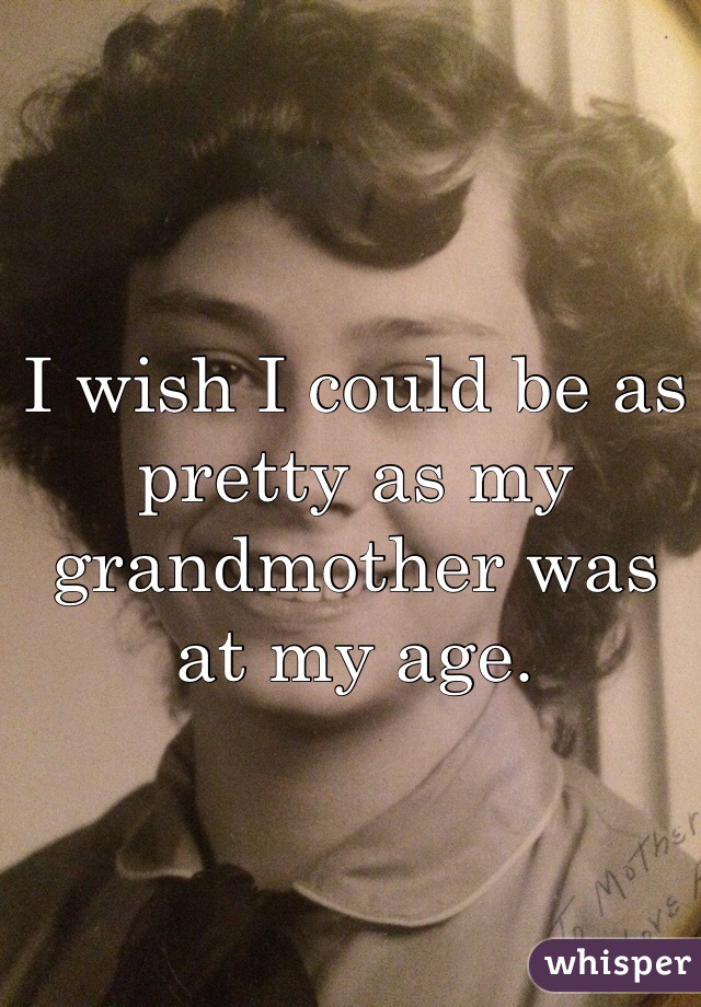 I wish I could be as pretty as my grandmother was at my age. 